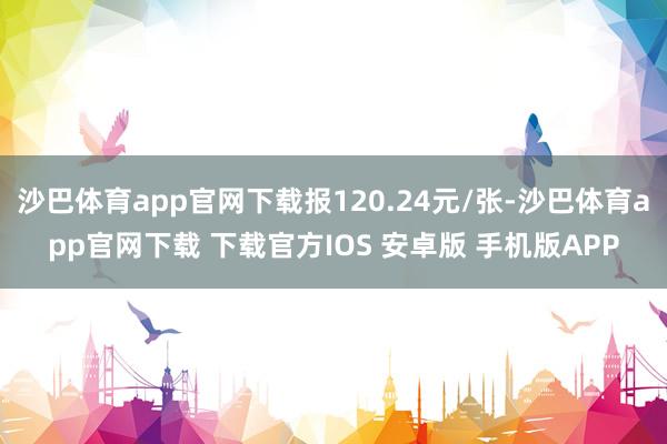 沙巴体育app官网下载报120.24元/张-沙巴体育app官网下载 下载官方IOS 安卓版 手机版APP