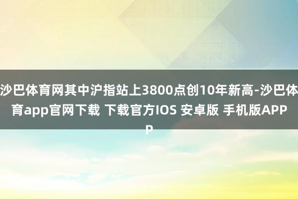 沙巴体育网其中沪指站上3800点创10年新高-沙巴体育app官网下载 下载官方IOS 安卓版 手机版APP