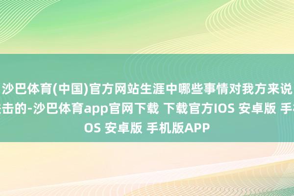 沙巴体育(中国)官方网站生涯中哪些事情对我方来说是果真进击的-沙巴体育app官网下载 下载官方IOS 安卓版 手机版APP