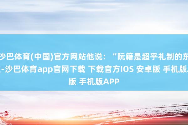 沙巴体育(中国)官方网站他说：“阮籍是超乎礼制的东谈主-沙巴体育app官网下载 下载官方IOS 安卓版 手机版APP