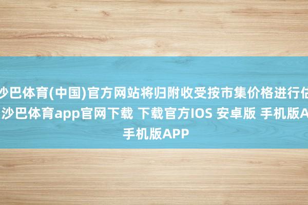 沙巴体育(中国)官方网站将归附收受按市集价格进行估值-沙巴体育app官网下载 下载官方IOS 安卓版 手机版APP