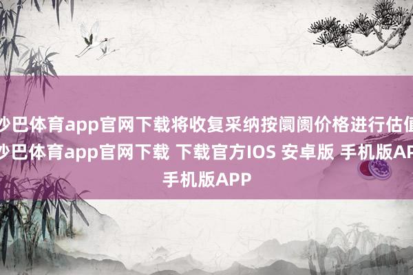 沙巴体育app官网下载将收复采纳按阛阓价格进行估值-沙巴体育app官网下载 下载官方IOS 安卓版 手机版APP