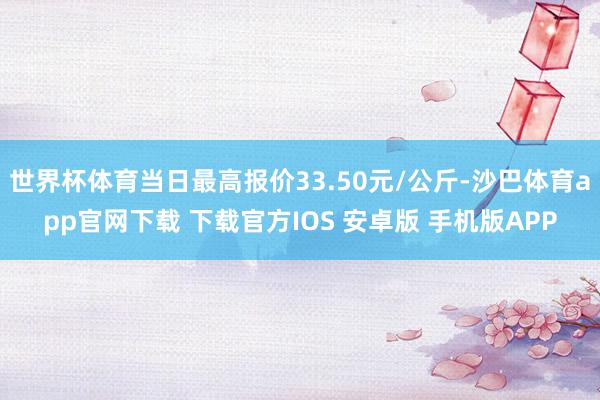 世界杯体育当日最高报价33.50元/公斤-沙巴体育app官网下载 下载官方IOS 安卓版 手机版APP