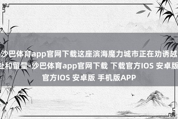 沙巴体育app官网下载这座滨海魔力城市正在劝诱越来越多的奔赴和留量-沙巴体育app官网下载 下载官方IOS 安卓版 手机版APP