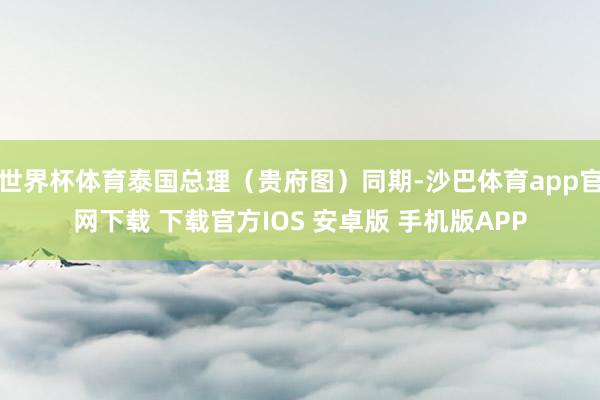 世界杯体育泰国总理（贵府图）同期-沙巴体育app官网下载 下载官方IOS 安卓版 手机版APP