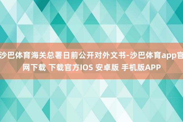 沙巴体育海关总署日前公开对外文书-沙巴体育app官网下载 下载官方IOS 安卓版 手机版APP