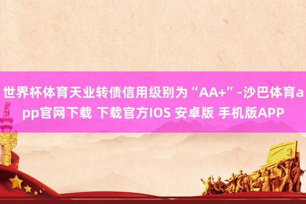 世界杯体育天业转债信用级别为“AA+”-沙巴体育app官网下载 下载官方IOS 安卓版 手机版APP