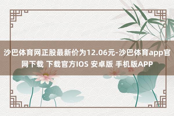 沙巴体育网正股最新价为12.06元-沙巴体育app官网下载 下载官方IOS 安卓版 手机版APP