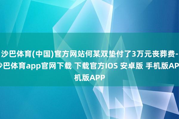 沙巴体育(中国)官方网站何某双垫付了3万元丧葬费-沙巴体育app官网下载 下载官方IOS 安卓版 手机版APP